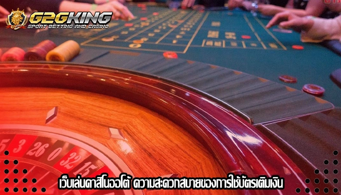 เว็บเล่นคาสิโนออโต้ ความสะดวกสบายของการใช้บัตรเติมเงิน